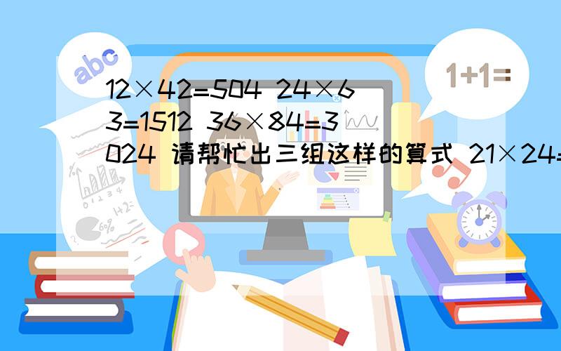 12×42=504 24×63=1512 36×84=3024 请帮忙出三组这样的算式 21×24=504 42×36=1512 63×48=3024