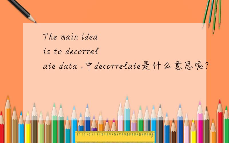 The main idea is to decorrelate data .中decorrelate是什么意思呢?