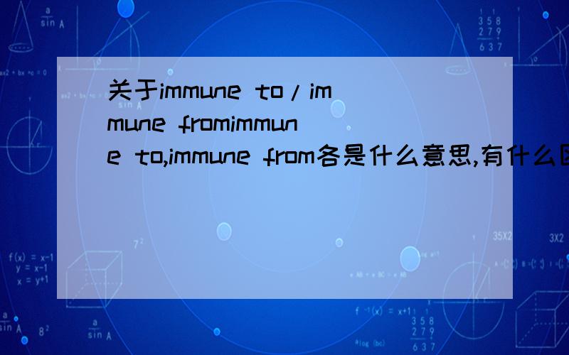 关于immune to/immune fromimmune to,immune from各是什么意思,有什么区别?最好举几个例句.词汇书上说immune to是不受影响的；immune from是免除的，豁免的。我不懂这两个意思的差别。