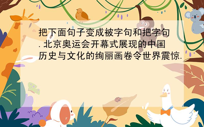 把下面句子变成被字句和把字句.北京奥运会开幕式展现的中国历史与文化的绚丽画卷令世界震惊.