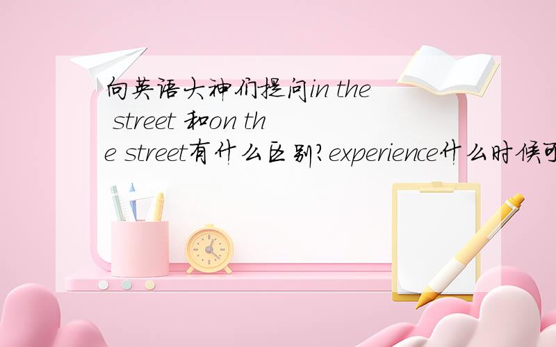 向英语大神们提问in the street 和on the street有什么区别?experience什么时候可数,什么时候不可数Zhang Jia,a 16-year-old student,s______ in a high school.这里为什么要填studied,不能填studing?