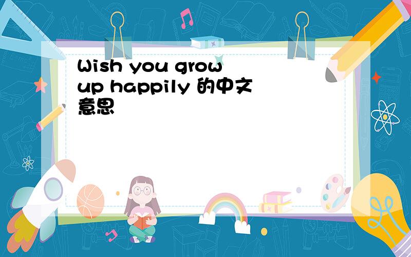 Wish you grow up happily 的中文意思