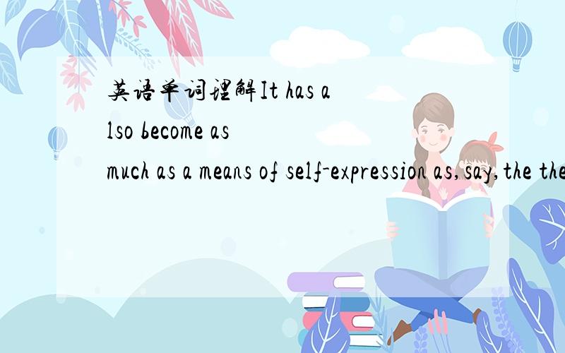 英语单词理解It has also become as much as a means of self-expression as,say,the theatre or dance.中的