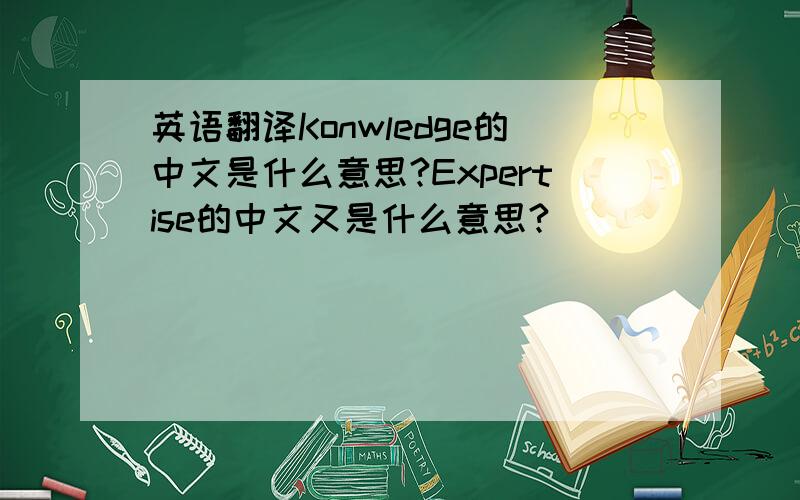 英语翻译Konwledge的中文是什么意思?Expertise的中文又是什么意思?