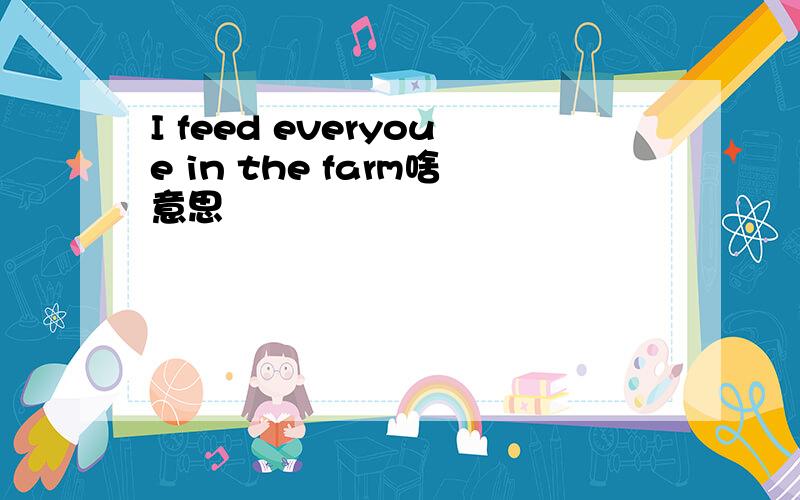 I feed everyoue in the farm啥意思