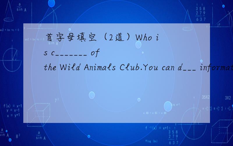 首字母填空（2道）Who is c_______ of the Wild Animals Club.You can d___ information from the internet.