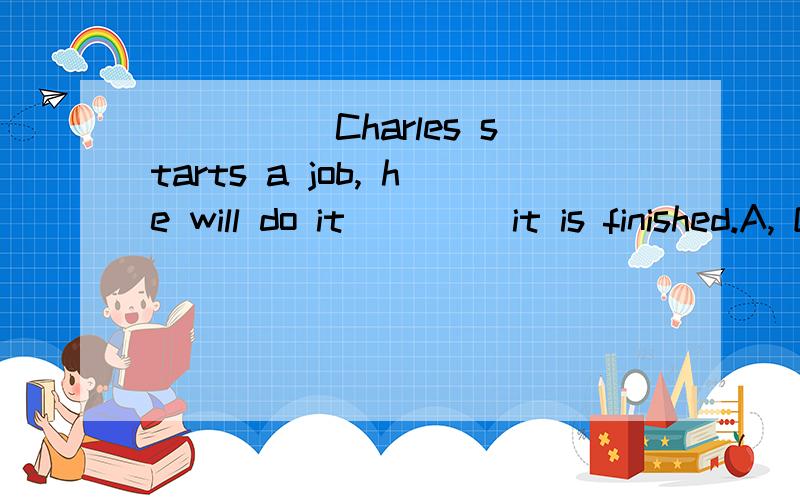 _____Charles starts a job, he will do it____ it is finished.A, Once ,til B, Each, once  我觉得都说的通 请老师帮我看看