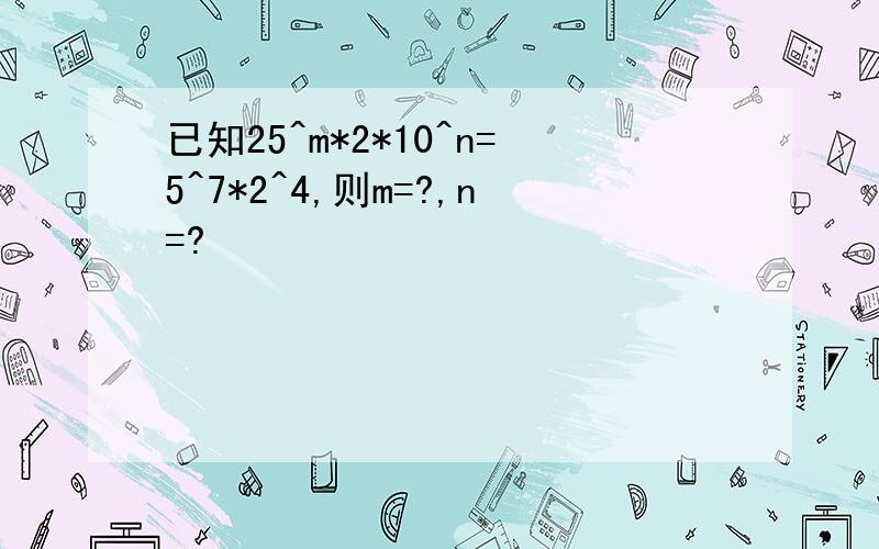 已知25^m*2*10^n=5^7*2^4,则m=?,n=?