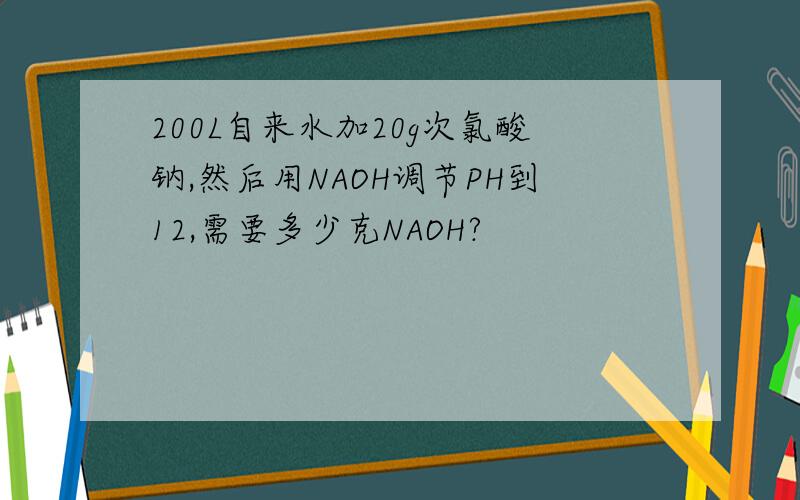 200L自来水加20g次氯酸钠,然后用NAOH调节PH到12,需要多少克NAOH?