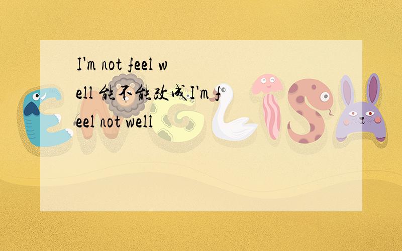 I'm not feel well 能不能改成I'm feel not well