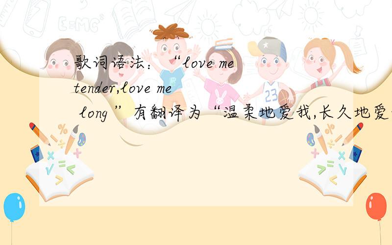 歌词语法：“love me tender,love me long ”有翻译为“温柔地爱我,长久地爱我”,long 可做副词,可是tender 是形容词啊,如何解释此语法呢?这位少侠说的也是，不过太宽泛了。歌词也得讲语法吧，尽