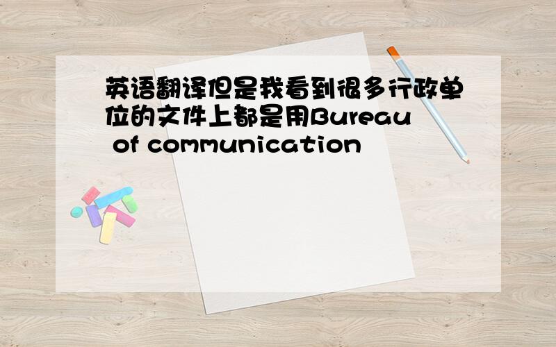 英语翻译但是我看到很多行政单位的文件上都是用Bureau of communication