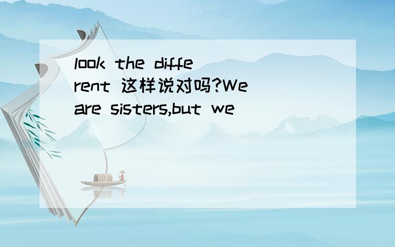 look the different 这样说对吗?We are sisters,but we_________(看起来不一样) look the different look the same 看起来一样那么“看起来不一样”应该是“look the different”还是“look different”呢?到底有没有这个