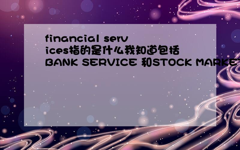 financial services指的是什么我知道包括BANK SERVICE 和STOCK MARKET,那还有什么``FUND算吗``那MONEY蔼SUPPLY 和INTEREST RATE应该包括在BANK里的喔``?