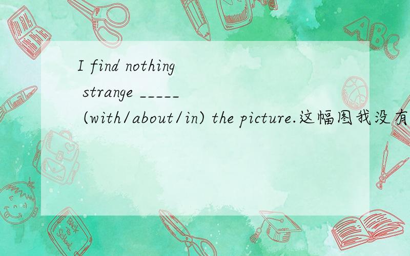 I find nothing strange _____ (with/about/in) the picture.这幅图我没有发现什么奇怪的.