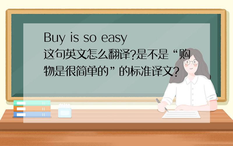 Buy is so easy这句英文怎么翻译?是不是“购物是很简单的”的标准译文?
