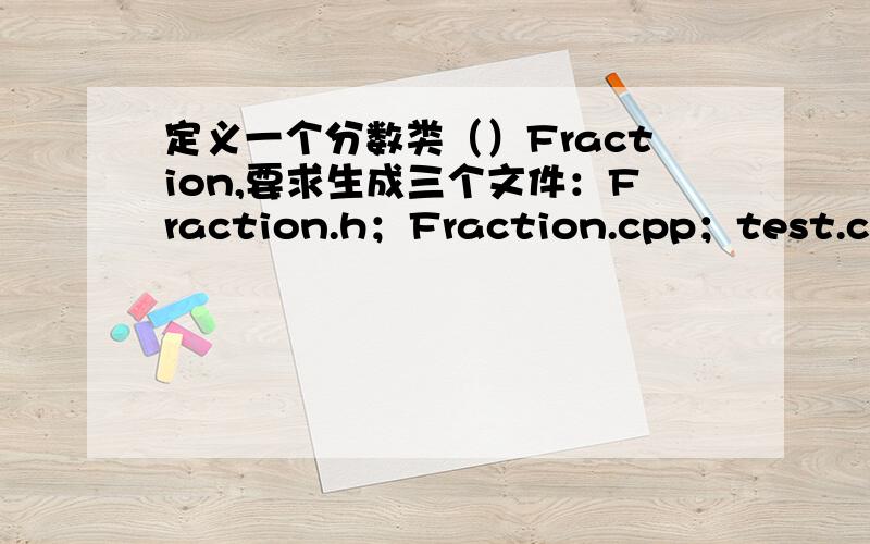 定义一个分数类（）Fraction,要求生成三个文件：Fraction.h；Fraction.cpp；test.cpp.类中必须（1）定义不带参数的构造函数.将分数初始化为：分子分母都为1.（2）定义带参数的构造函数.参数分别为