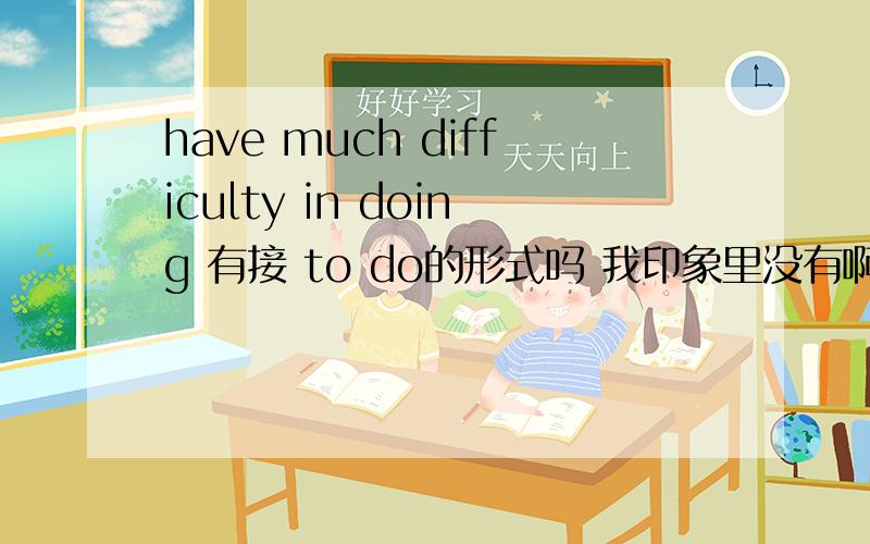 have much difficulty in doing 有接 to do的形式吗 我印象里没有啊,
