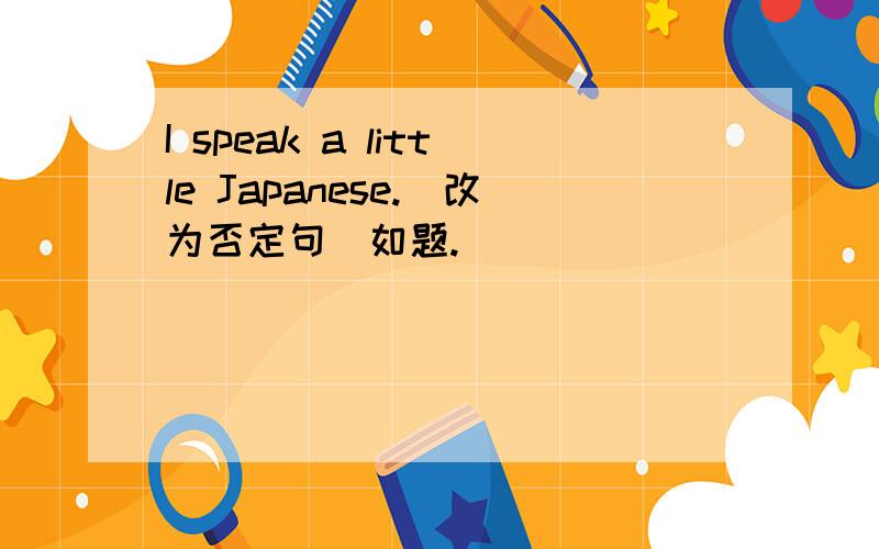 I speak a little Japanese.(改为否定句)如题.