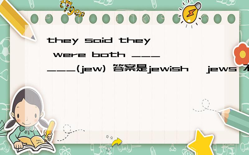 they said they were both ______(jew) 答案是jewish ,jews 不行吗,为什么急