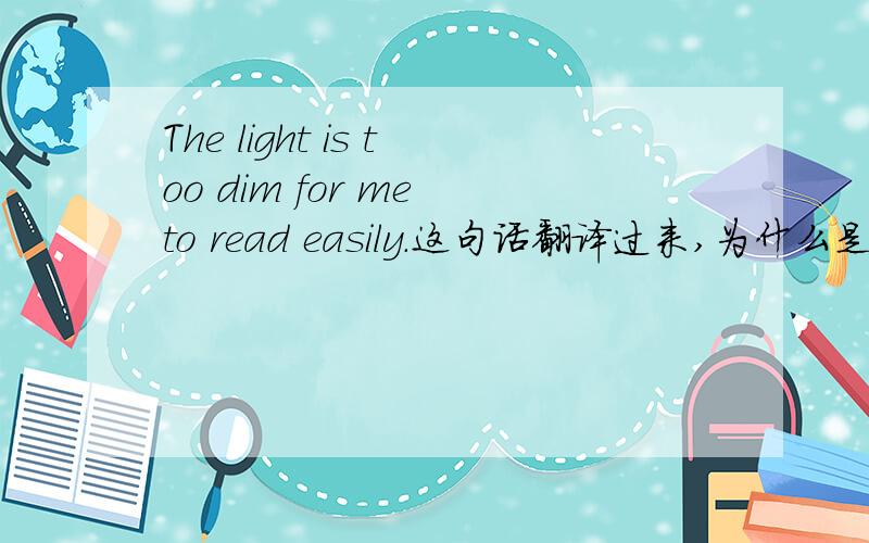 The light is too dim for me to read easily.这句话翻译过来,为什么是难读,reda easily不是容易读的意思吗?