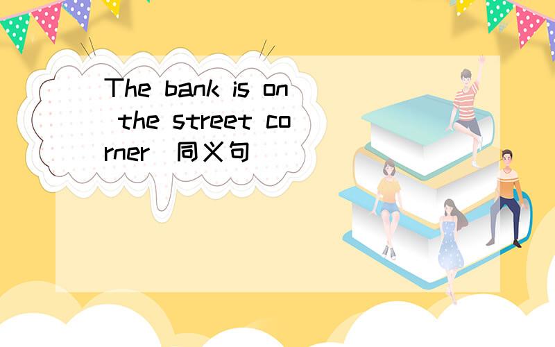 The bank is on the street corner(同义句）