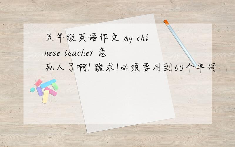 五年级英语作文 my chinese teacher 急死人了啊! 跪求!必须要用到60个单词