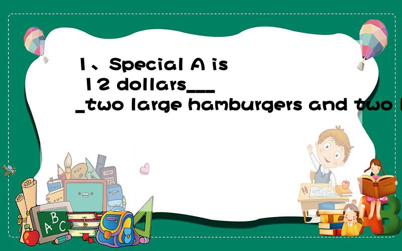1、Special A is 12 dollars____two large hamburgers and two large cakesA.for B.at C.on D.in2、I don't think he can finish the job in just on___.It is difficult.A.do B.go C.run D.work如上.请问选什么,还有为什么?