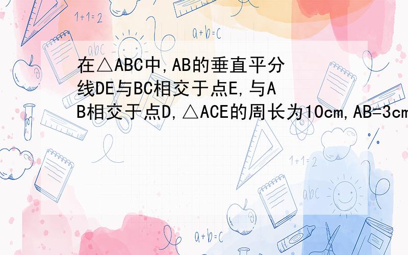 在△ABC中,AB的垂直平分线DE与BC相交于点E,与AB相交于点D,△ACE的周长为10cm,AB=3cm,△ABC的周长=多少cm