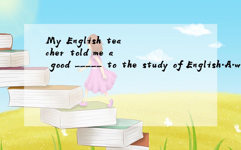 My English teacher told me a good _____ to the study of English.A.way B.method C.approach D.means