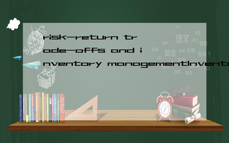 risk-return trade-offs and inventory managementInventory management is an important component in your working-capital management task.What are the risk-return trade-offs associated with inventory management?