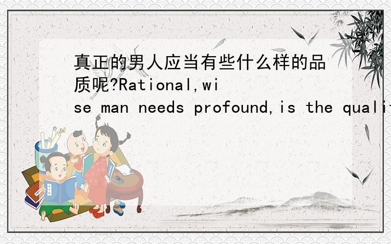 真正的男人应当有些什么样的品质呢?Rational,wise man needs profound,is the quality,I think the quality must be sensitive to people through all kinds of setbacks to get.Www.bjshengbei.com.