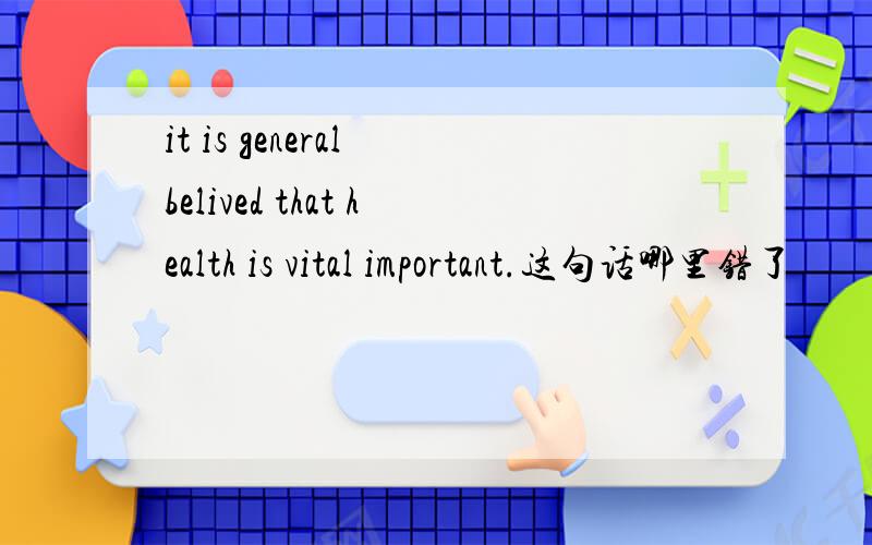 it is general belived that health is vital important.这句话哪里错了