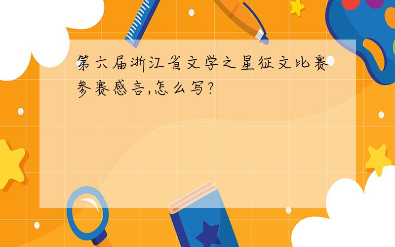 第六届浙江省文学之星征文比赛参赛感言,怎么写?