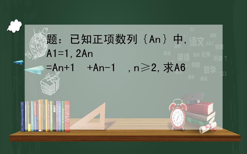 题：已知正项数列｛An｝中,A1=1,2An²=An+1²+An-1²,n≥2,求A6