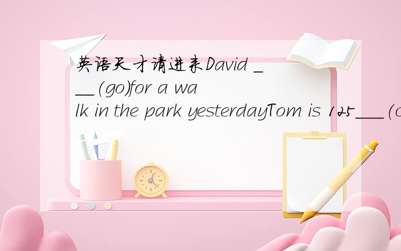 英语天才请进来David ___(go)for a walk in the park yesterdayTom is 125___(centimetre)We can go to ShangHai by tain = wecan ___ ___ ___to Shanghai