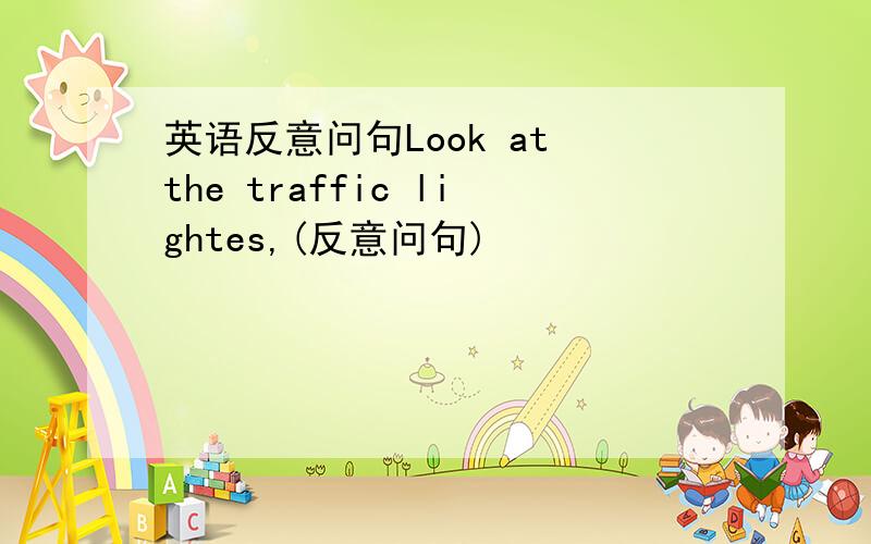 英语反意问句Look at the traffic lightes,(反意问句)