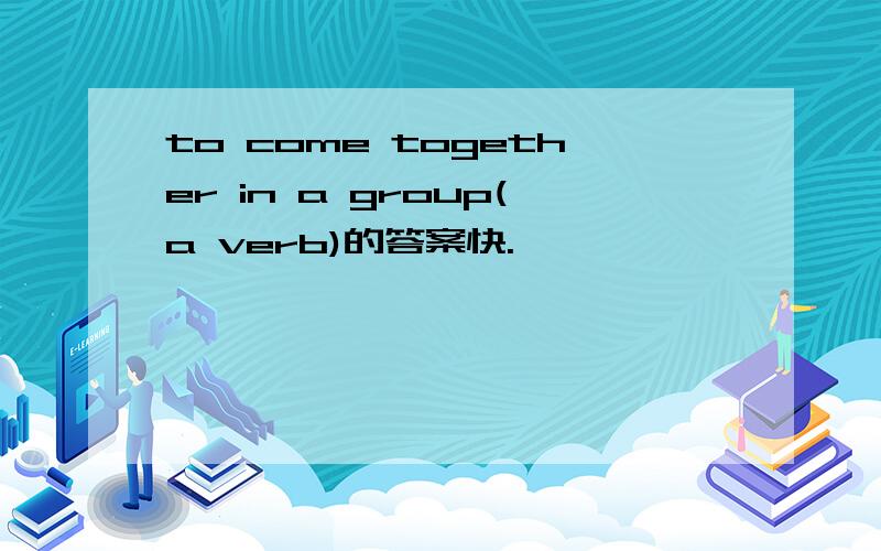 to come together in a group(a verb)的答案快.