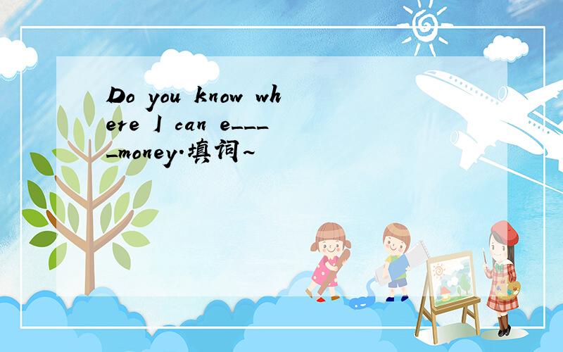 Do you know where I can e____money.填词~