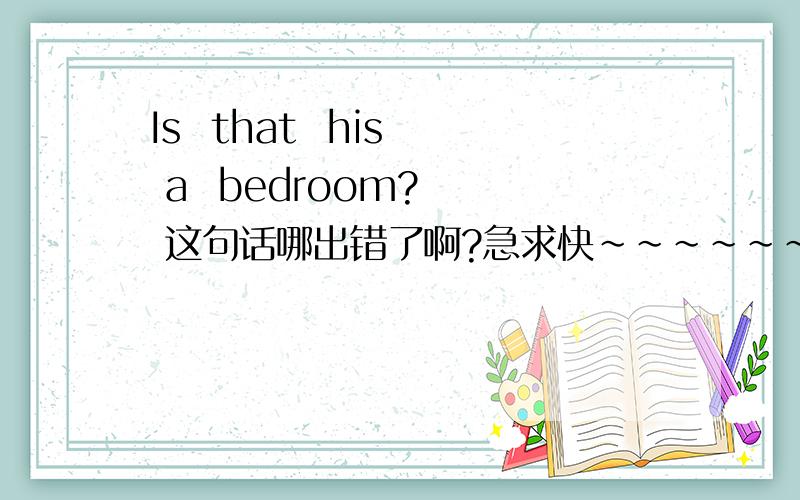 Is  that  his  a  bedroom?   这句话哪出错了啊?急求快~~~~~~~!
