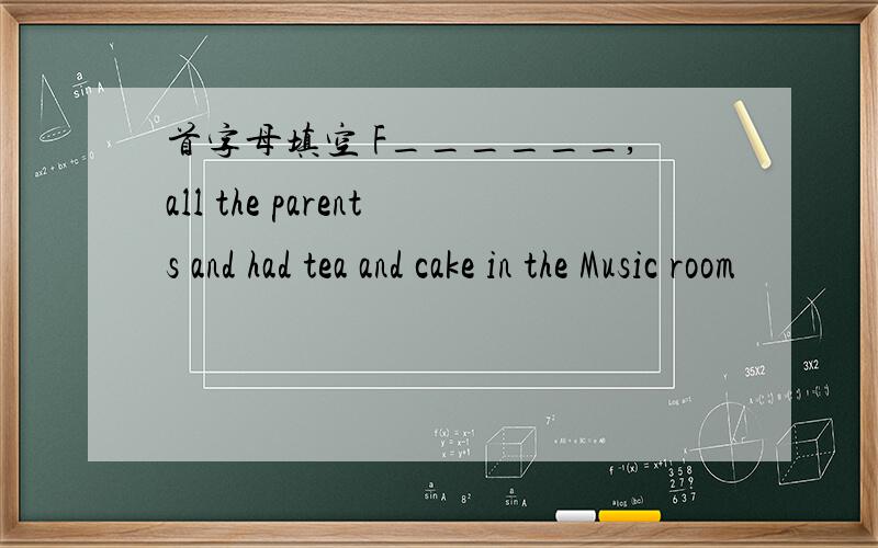 首字母填空 F______,all the parents and had tea and cake in the Music room