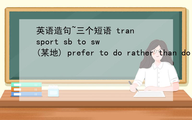 英语造句~三个短语 transport sb to sw(某地) prefer to do rather than do