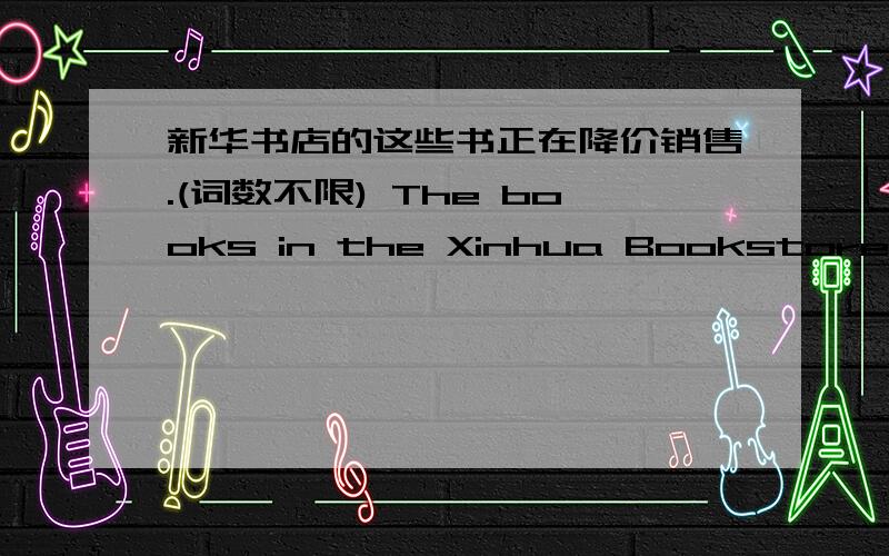 新华书店的这些书正在降价销售.(词数不限) The books in the Xinhua Bookstore _______________________.