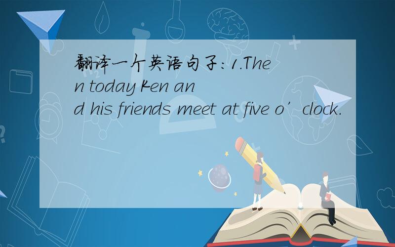 翻译一个英语句子：1.Then today Ken and his friends meet at five o’clock.