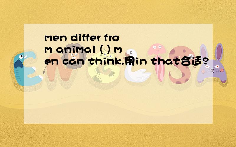 men differ from animal ( ) men can think.用in that合适?