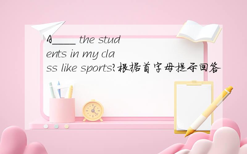 A____ the students in my class like sports?根据首字母提示回答