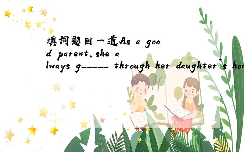 填词题目一道As a good parent,she always g_____ through her daughter's homework and signed it请解决