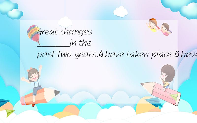 Great changes _______in the past two years.A.have taken place B.have been taken placeC.have happened D.have been happened