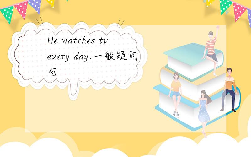 He watches tv every day.一般疑问句