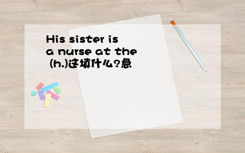 His sister is a nurse at the (h.)这填什么?急